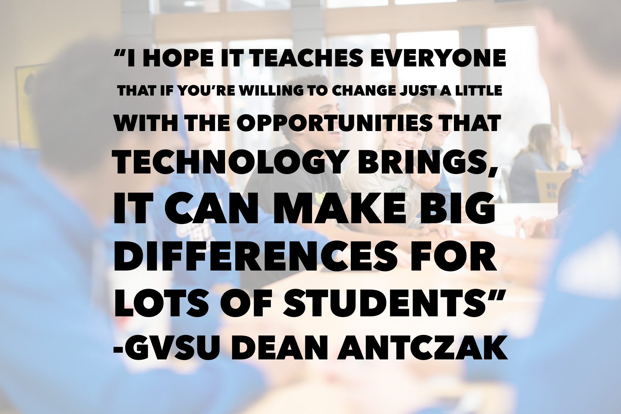 Image Description: “I hope it teaches everyone that if you’re willing to change just a little with the opportunities that technology brings, it can make big differences for lots of students” - GVSU Dean Antczak